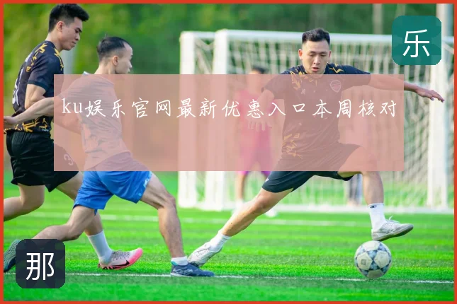 ku娱乐官网最新优惠入口本周核对