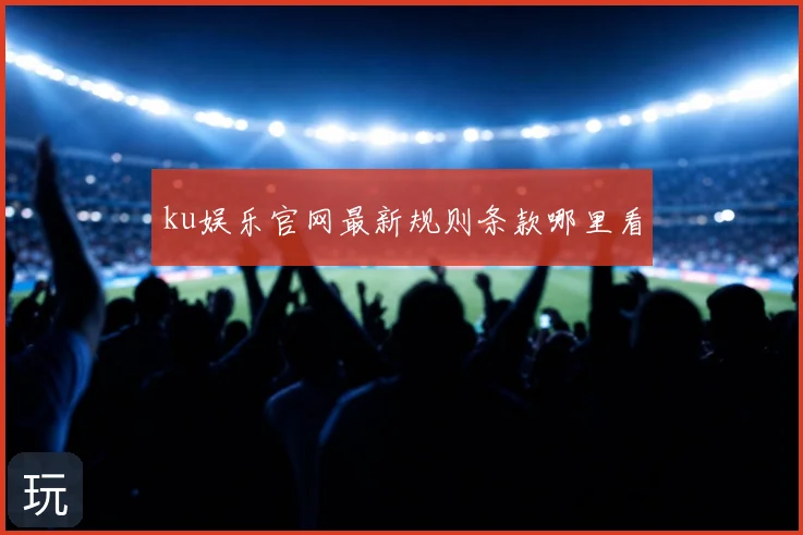 ku娱乐官网最新规则条款哪里看