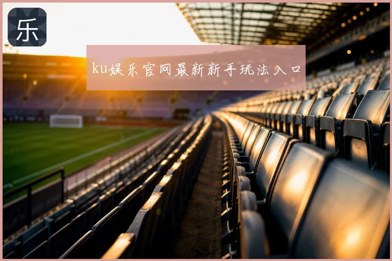 ku娱乐官网最新新手玩法入口
