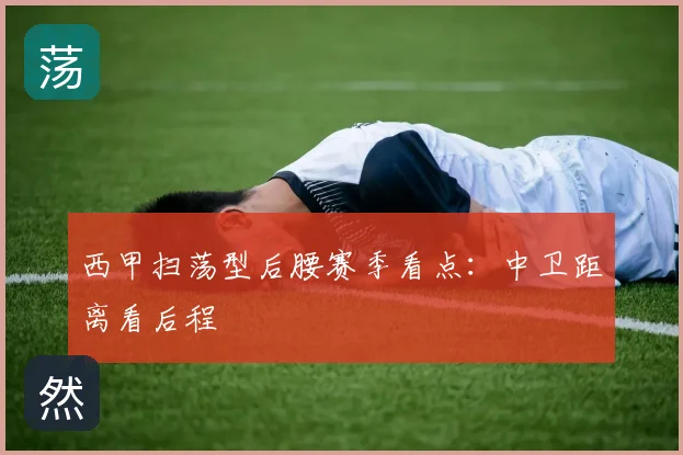 西甲扫荡型后腰赛季看点：中卫距离看后程