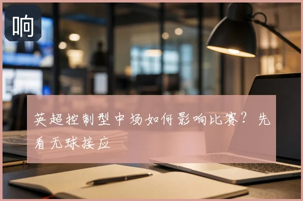 英超控制型中场如何影响比赛？先看无球接应